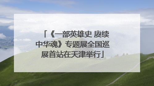 《一部英雄史 赓续中华魂》专题展全国巡展首站在天津举行