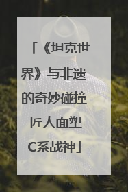 《坦克世界》与非遗的奇妙碰撞 匠人面塑C系战神