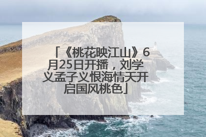 《桃花映江山》6月25日开播，刘学义孟子义恨海情天开启国风桃色