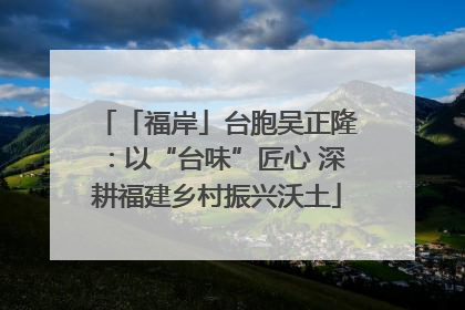 「福岸」台胞吴正隆：以“台味”匠心 深耕福建乡村振兴沃土
