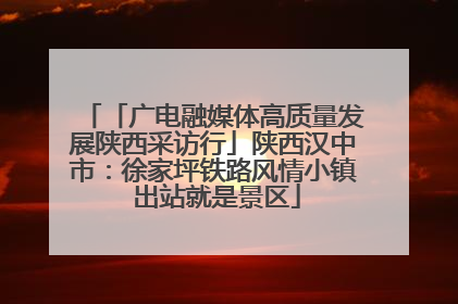 「广电融媒体高质量发展陕西采访行」陕西汉中市：徐家坪铁路风情小镇 出站就是景区
