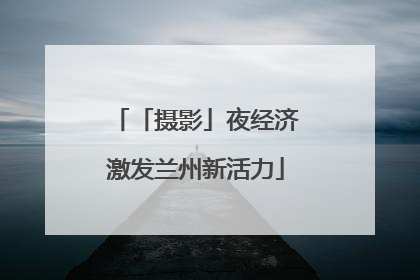 「摄影」夜经济激发兰州新活力