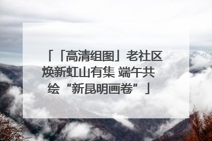 「高清组图」老社区焕新虹山有集 端午共绘“新昆明画卷”