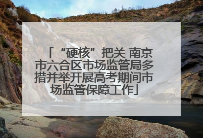 “硬核”把关 南京市六合区市场监管局多措并举开展高考期间市场监管保障工作