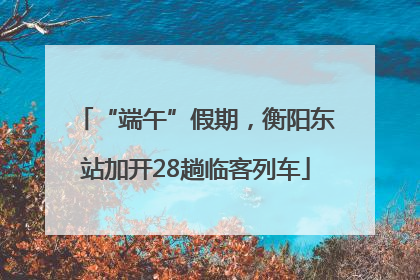 “端午”假期，衡阳东站加开28趟临客列车
