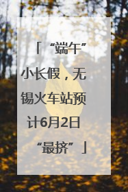 “端午”小长假，无锡火车站预计6月2日“最挤”