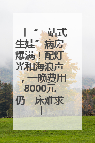 “一站式生娃”病房爆满！配灯光和海浪声，一晚费用8000元仍一床难求