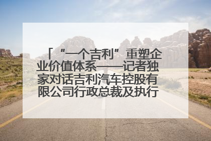 “一个吉利”重塑企业价值体系——记者独家对话吉利汽车控股有限公司行政总裁及执行董事桂生悦