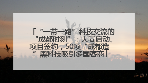 “一带一路”科技交流的“成都时刻”：大赛启动、项目签约，50项“成都造”黑科技吸引多国客商