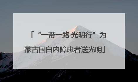 “一带一路·光明行”为蒙古国白内障患者送光明