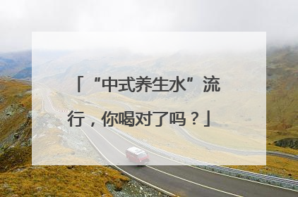 “中式养生水”流行，你喝对了吗？