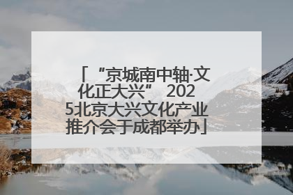 “京城南中轴·文化正大兴” 2025北京大兴文化产业推介会于成都举办