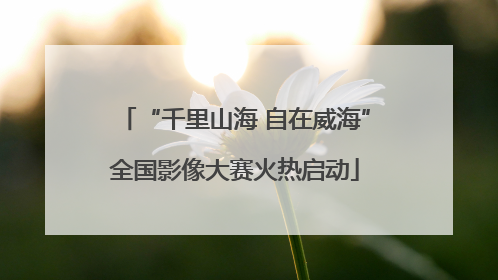 “千里山海 自在威海”全国影像大赛火热启动