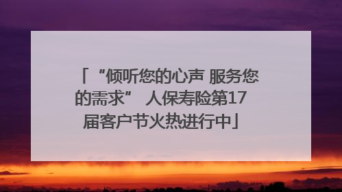 “倾听您的心声 服务您的需求” 人保寿险第17届客户节火热进行中