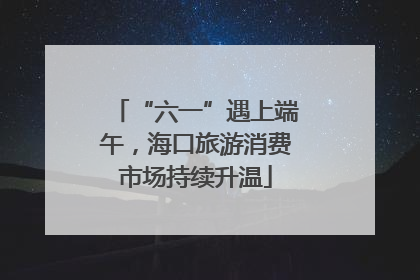 “六一”遇上端午，海口旅游消费市场持续升温