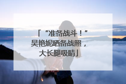 “准备战斗！”吴艳妮晒备战照，大长腿吸睛