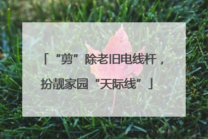 “剪”除老旧电线杆，扮靓家园“天际线”