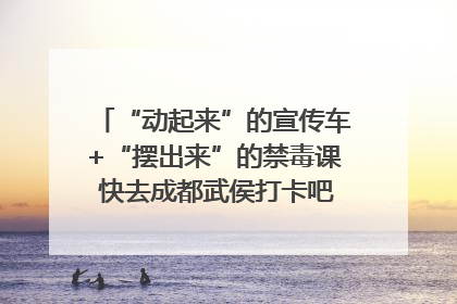 “动起来”的宣传车+“摆出来”的禁毒课 快去成都武侯打卡吧｜国际禁毒日