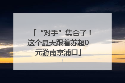“对手”集合了！这个夏天跟着苏超0元游南京浦口