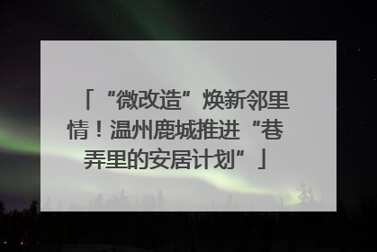 “微改造”焕新邻里情！温州鹿城推进“巷弄里的安居计划”