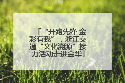 “开路先锋 金彩有我”，浙江交通“文化溯源”接力活动走进金华