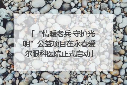 “情暖老兵·守护光明”公益项目在永春爱尔眼科医院正式启动