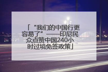 “我们的中国行更容易了”——印尼民众点赞中国240小时过境免签政策