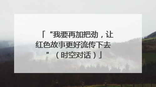“我要再加把劲，让红色故事更好流传下去”（时空对话）