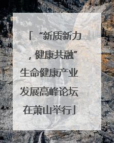 “新质新力，健康共融”生命健康产业发展高峰论坛在萧山举行