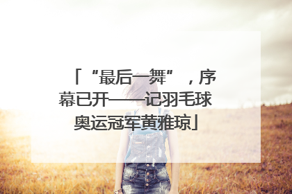 “最后一舞”，序幕已开——记羽毛球奥运冠军黄雅琼