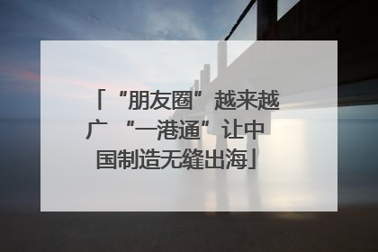 “朋友圈”越来越广 “一港通”让中国制造无缝出海