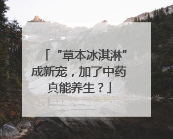 “草本冰淇淋”成新宠，加了中药真能养生？