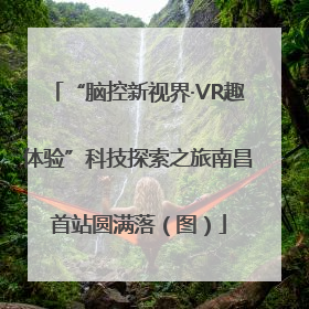 “脑控新视界·VR趣体验”科技探索之旅南昌首站圆满落（图）