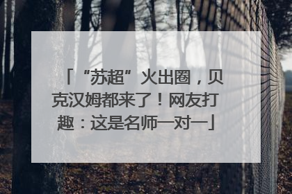 “苏超”火出圈，贝克汉姆都来了！网友打趣：这是名师一对一