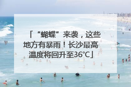 “蝴蝶”来袭，这些地方有暴雨！长沙最高温度将回升至36℃