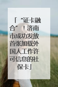 “证卡融合”！济南市成功发放首张加载外国人工作许可信息的社保卡