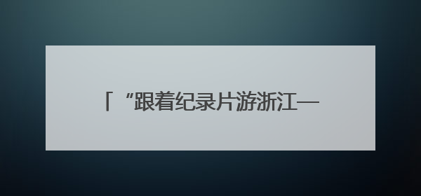 “跟着纪录片游浙江——‘诗画浙江’文旅纪录片创作大会”启动