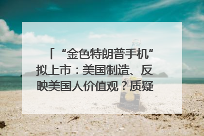 “金色特朗普手机”拟上市：美国制造、反映美国人价值观？质疑者：像天方夜谭