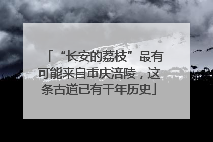 “长安的荔枝”最有可能来自重庆涪陵，这条古道已有千年历史