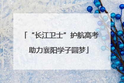 “长江卫士”护航高考 助力襄阳学子圆梦