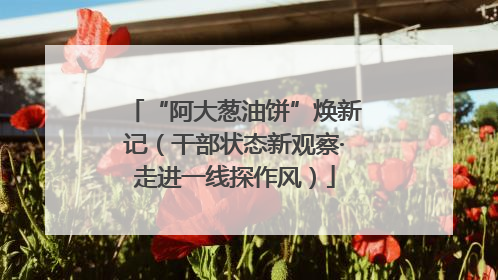 “阿大葱油饼”焕新记（干部状态新观察·走进一线探作风）