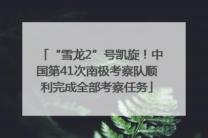 “雪龙2”号凯旋！中国第41次南极考察队顺利完成全部考察任务