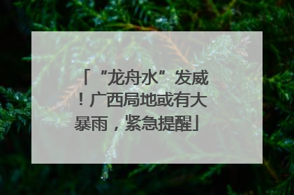 “龙舟水”发威！广西局地或有大暴雨，紧急提醒