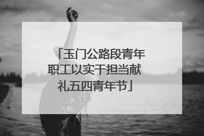 玉门公路段青年职工以实干担当献礼五四青年节