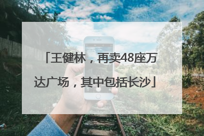 王健林，再卖48座万达广场，其中包括长沙