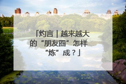 灼言｜越来越大的“朋友圈”怎样“炼”成？