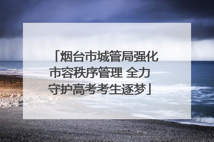烟台市城管局强化市容秩序管理 全力守护高考考生逐梦