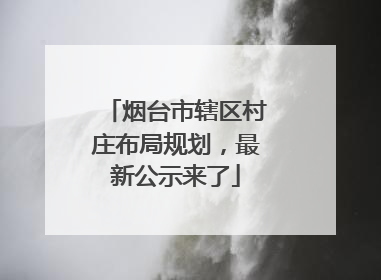 烟台市辖区村庄布局规划，最新公示来了