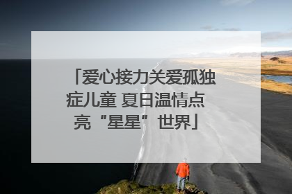 爱心接力关爱孤独症儿童 夏日温情点亮“星星”世界