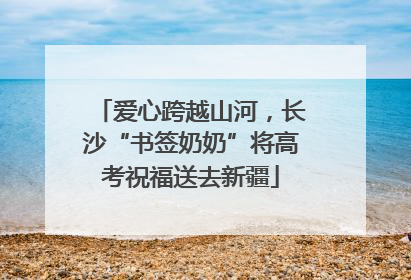 爱心跨越山河，长沙“书签奶奶”将高考祝福送去新疆